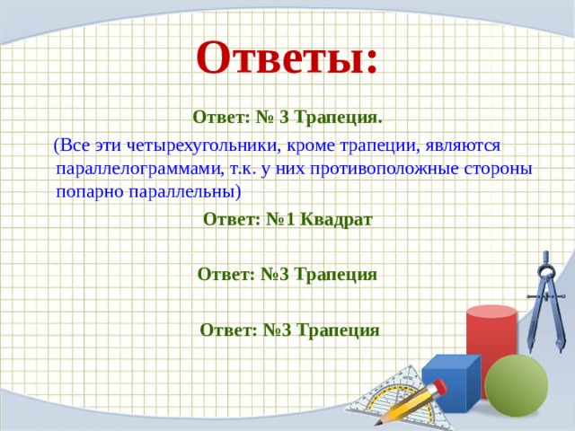 Ответы: Ответ: № 3 Трапеция.  (Все эти четырехугольники, кроме трапеции, являются параллелограммами, т.к. у них противоположные стороны попарно параллельны) Ответ: №1 Квадрат Ответ: №3 Трапеция   Ответ: №3 Трапеция