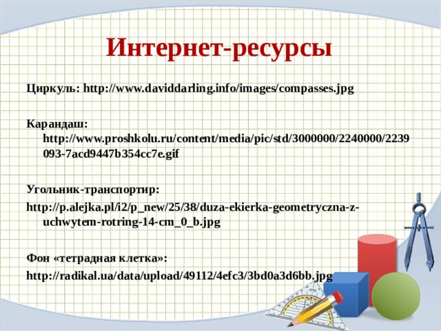 Интернет-ресурсы Циркуль: http://www.daviddarling.info/images/compasses.jpg  Карандаш: http://www.proshkolu.ru/content/media/pic/std/3000000/2240000/2239093-7acd9447b354cc7e.gif  Угольник-транспортир: http://p.alejka.pl/i2/p_new/25/38/duza-ekierka-geometryczna-z-uchwytem-rotring-14-cm_0_b.jpg  Фон «тетрадная клетка»: http://radikal.ua/data/upload/49112/4efc3/3bd0a3d6bb.jpg