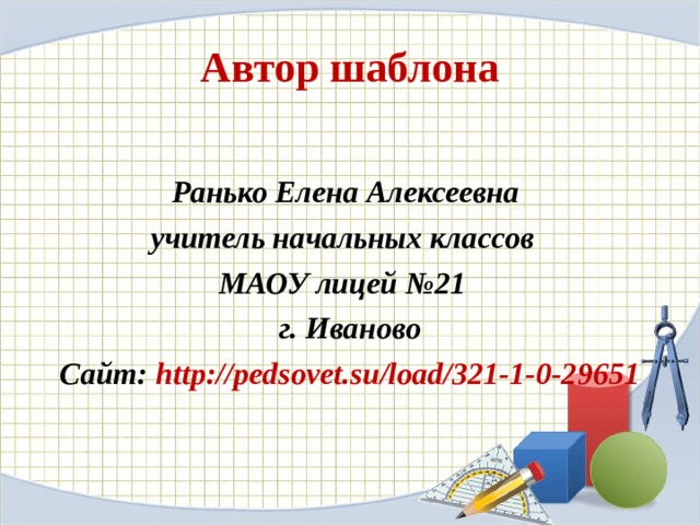 Автор шаблона  Ранько Елена Алексеевна учитель начальных классов МАОУ лицей №21 г. Иваново Сайт: http://pedsovet.su/load/321-1-0-29651