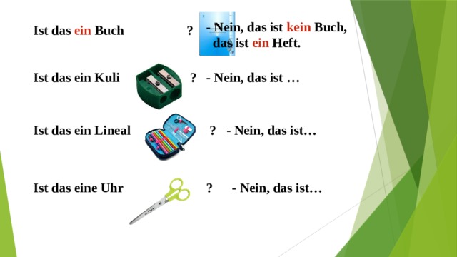 - Nein, das ist kein Buch,  das ist ein Heft. Ist das ein Buch ? - Nein, das ist … ? Ist das ein Kuli Ist das ein Lineal ? - Nein, das ist… Ist das eine Uhr ? - Nein, das ist…