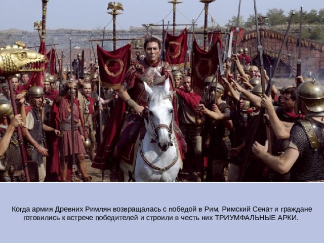 Когда армия Древних Римлян возвращалась с победой в Рим, Римский Сенат и граждане готовились к встрече победителей и строили в честь них ТРИУМФАЛЬНЫЕ АРКИ.