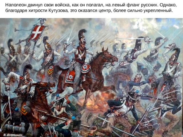 Наполеон двинул свои войска, как он полагал, на левый фланг русских. Однако, благодаря хитрости Кутузова, это оказался центр, более сильно укрепленный.