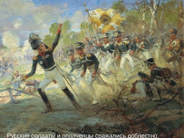 Русские солдаты и ополченцы сражались доблестно.