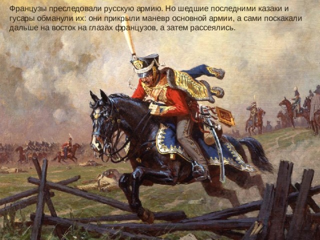 Французы преследовали русскую армию. Но шедшие последними казаки и гусары обманули их: они прикрыли маневр основной армии, а сами поскакали дальше на восток на глазах французов, а затем рассеялись.