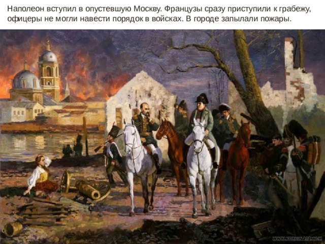 Наполеон вступил в опустевшую Москву. Французы сразу приступили к грабежу, офицеры не могли навести порядок в войсках. В городе запылали пожары.