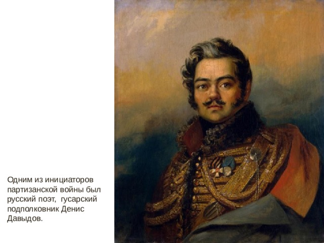 Одним из инициаторов партизанской войны был русский поэт, гусарский подполковник Денис Давыдов.