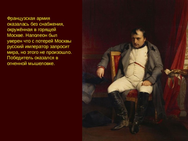 Французская армия оказалась без снабжения, окружённая в горящей Москве. Наполеон был уверен что с потерей Москвы русский император запросит мира, но этого не произошло. Победитель оказался в огненной мышеловке.