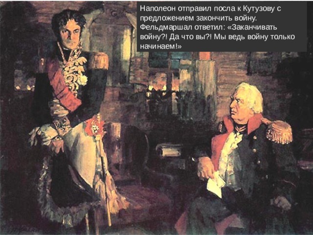 Наполеон отправил посла к Кутузову с предложением закончить войну. Фельдмаршал ответил: «Заканчивать войну?! Да что вы?! Мы ведь войну только начинаем!»