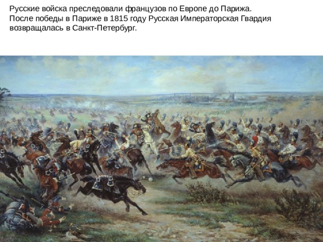 Русские войска преследовали французов по Европе до Парижа. После победы в Париже в 1815 году Русская Императорская Гвардия возвращалась в Санкт-Петербург.