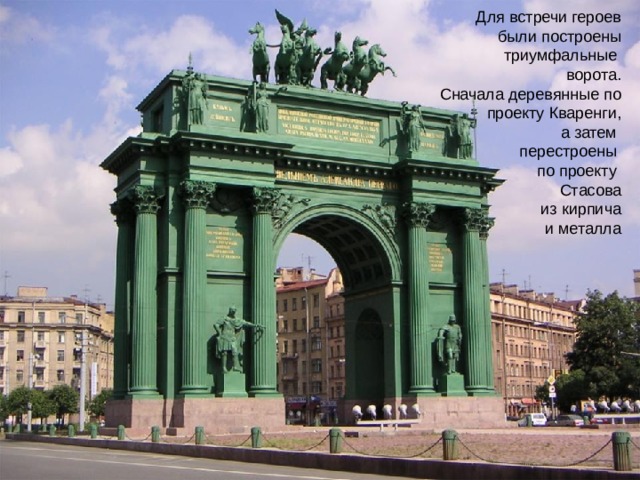 Для встречи героев были построены триумфальные ворота. Сначала деревянные по проекту Кваренги, а затем перестроены по проекту Стасова из кирпича и металла