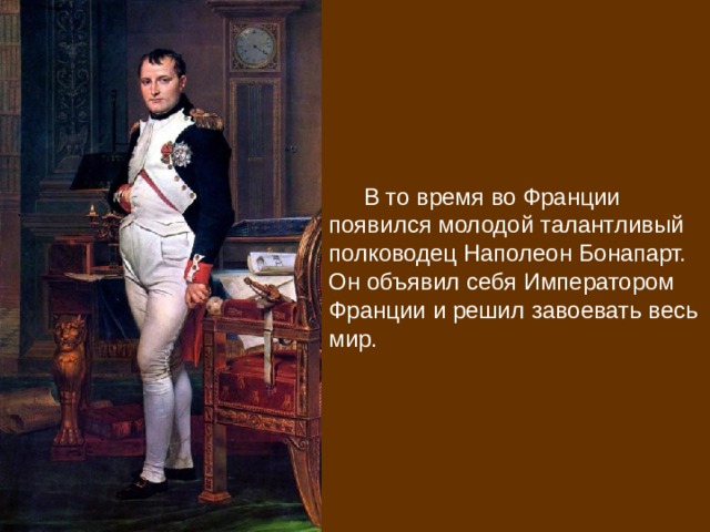 В то время во Франции появился молодой талантливый полководец Наполеон Бонапарт.  Он объявил себя Императором Франции и решил завоевать весь мир.