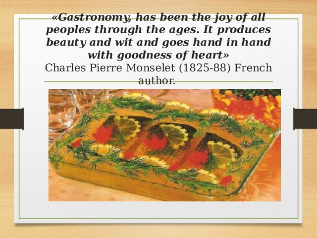 «Gastronomy, has been the joy of all peoples through the ages. It produces beauty and wit and goes hand in hand with goodness of heart»  Charles Pierre Monselet (1825-88) French author.