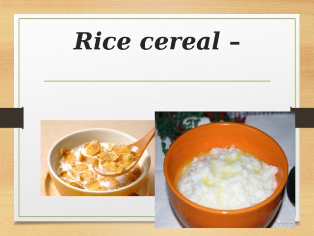 Rice cereal –