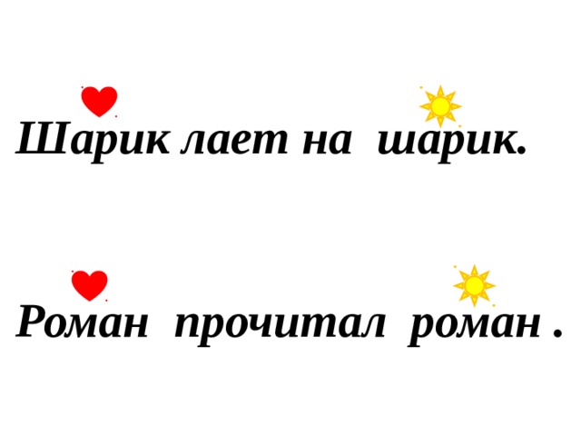 Шарик лает на шарик.    Роман прочитал роман .