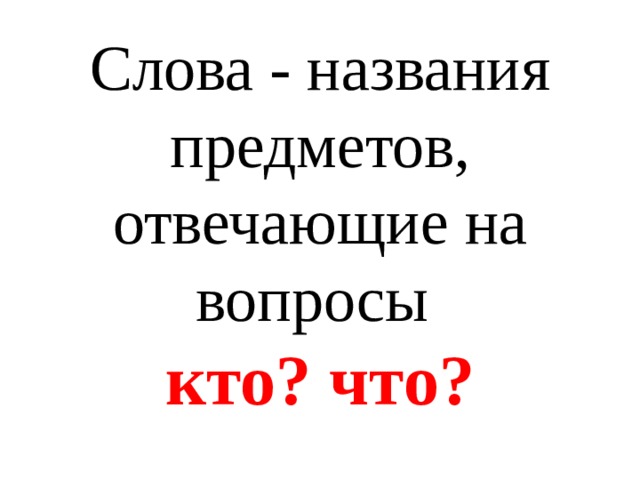 Слова - названия предметов, отвечающие на вопросы  кто? что?