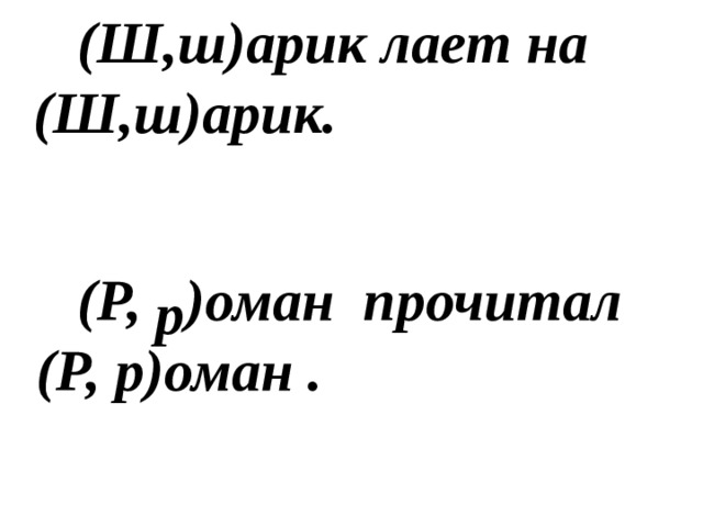 (Ш,ш)арик лает на (Ш,ш)арик.  (Р, )оман прочитал  (Р, р)оман .    р