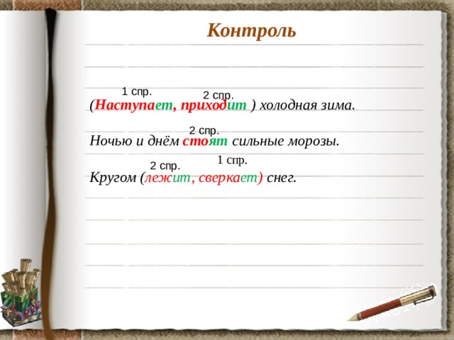 Контроль 1 спр. 2 спр. ( Наступа ет , приход ит  ) холодная зима.  Ночью и днём сто ят сильные морозы.  1 спр. Кругом ( леж ит , сверка ет ) снег. 2 спр. 2 спр.