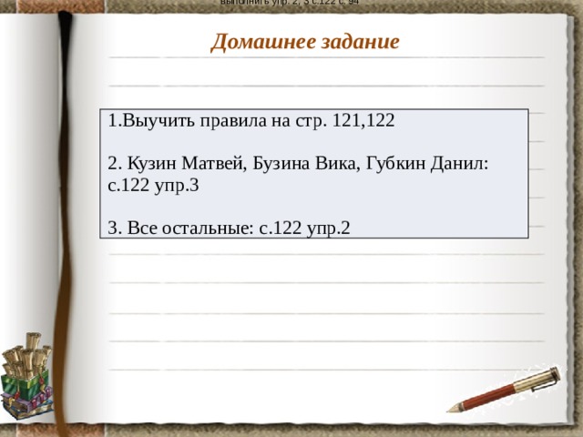 выполнить упр. 2, 3 с.122 с. 94 Домашнее задание 1.Выучить правила на стр. 121,122 2. Кузин Матвей, Бузина Вика, Губкин Данил: с.122 упр.3 3. Все остальные: с.122 упр.2