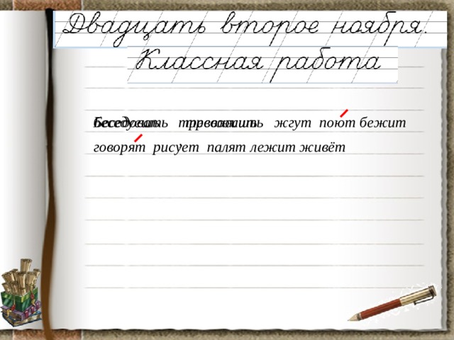 Беседовать тревожить беседуешь тревожишь, жгут поют бежит  говорят рисует палят лежит живёт