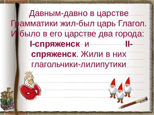 Давным-давно в царстве Грамматики жил-был царь Глагол. И было в его царстве два города: I-спряженск и II-спряженск . Жили в них глагольчики-лилипутики