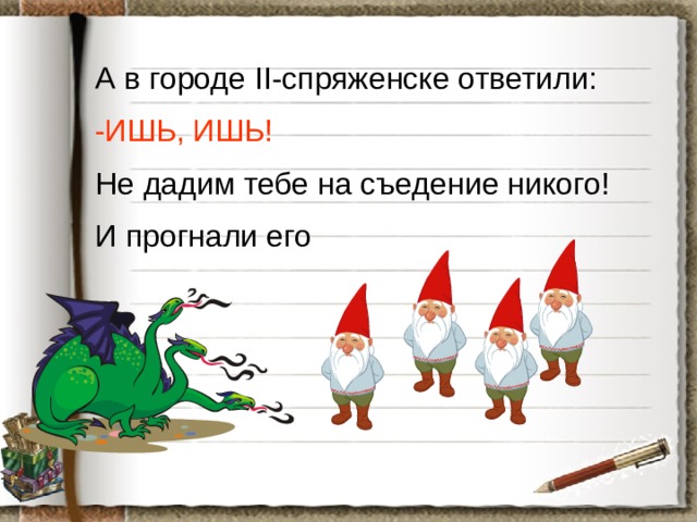 А в городе II-спряженске ответили: -ИШЬ, ИШЬ! Не дадим тебе на съедение никого! И прогнали его