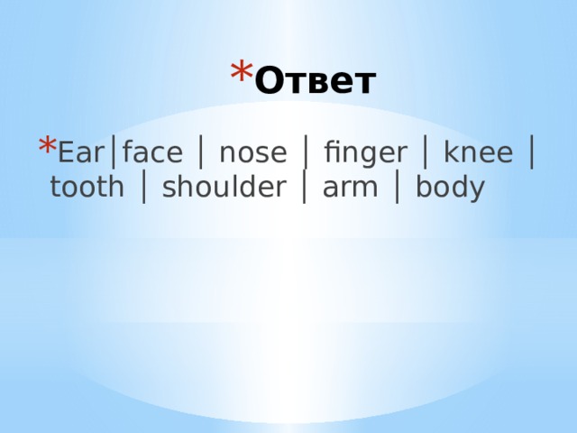 Ответ Ear│face │ nose │ finger │ knee │ tooth │ shoulder │ arm │ body