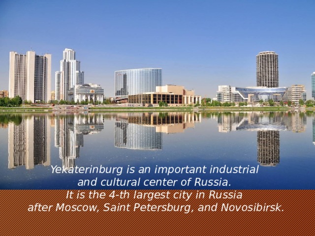 Yekaterinburg is an important industrial   and cultural center of Russia.   It is the 4-th largest city in Russia   after Moscow, Saint Petersburg, and Novosibirsk.