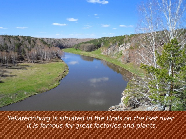 Yekaterinburg is situated in the Urals on the Iset river. It is famous for great factories and plants.