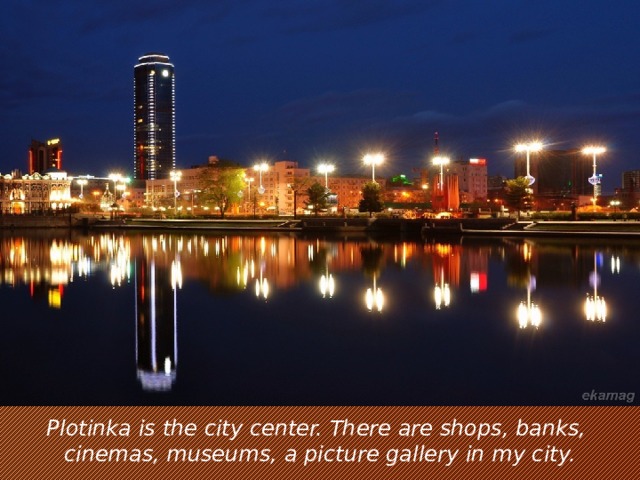 Plotinka is the city center. There are shops, banks, cinemas, museums, a picture gallery in my city.
