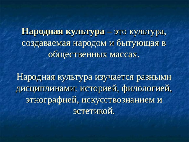 Народная культура – это культура, создаваемая народом и бытующая в общественных массах.   Народная культура изучается разными дисциплинами: историей, филологией, этнографией, искусствознанием и эстетикой.