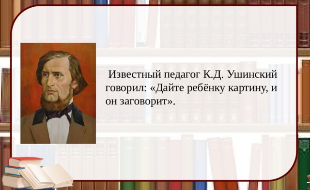 Известный педагог К.Д. Ушинский говорил: «Дайте ребёнку картину, и он заговорит».