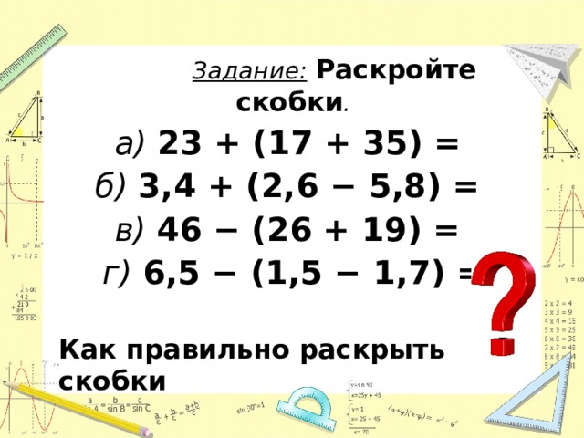 Задание:  Раскройте скобки . а) 23 + (17 + 35) =  б) 3,4 + (2,6 − 5,8) = в) 46 − (26 + 19) = г) 6,5 − (1,5 − 1,7) =  Как правильно раскрыть скобки