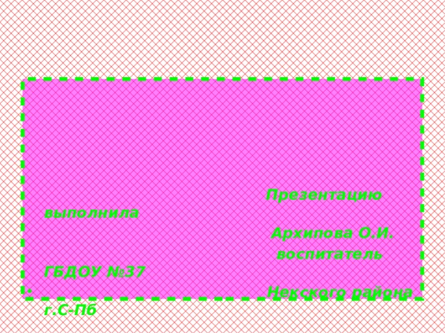 Презентацию выполнила  Архипова О.И.  воспитатель ГБДОУ №37  Некского района г.С-Пб