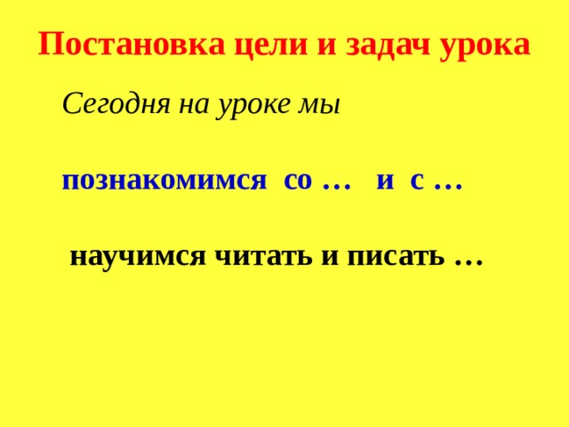 Постановка цели и задач урока Сегодня на уроке мы   познакомимся со … и с …    научимся читать и писать …