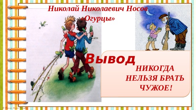 Николай Николаевич Носов «Огурцы» Вывод НИКОГДА НЕЛЬЗЯ БРАТЬ ЧУЖОЕ!