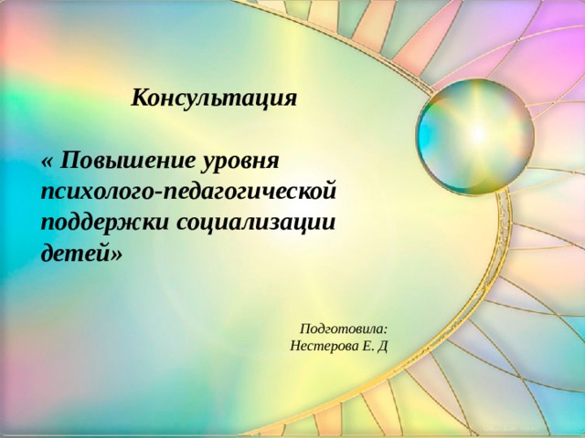 Консультация  « Повышение уровня психолого-педагогической поддержки социализации детей»    Подготовила: Нестерова Е. Д