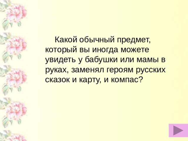 Какой обычный предмет, который вы иногда можете увидеть у бабушки или мамы в руках, заменял героям русских сказок и карту, и компас?