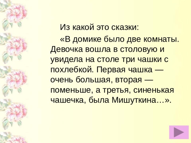 Из какой это сказки:   «В домике было две комнаты. Девочка вошла в столовую и увидела на столе три чашки с похлебкой. Первая чашка — очень большая, вторая — поменьше, а третья, синенькая чашечка, была Мишуткина…».