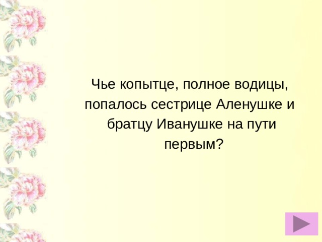 Чье копытце, полное водицы, попалось сестрице Аленушке и братцу Иванушке на пути  первым?