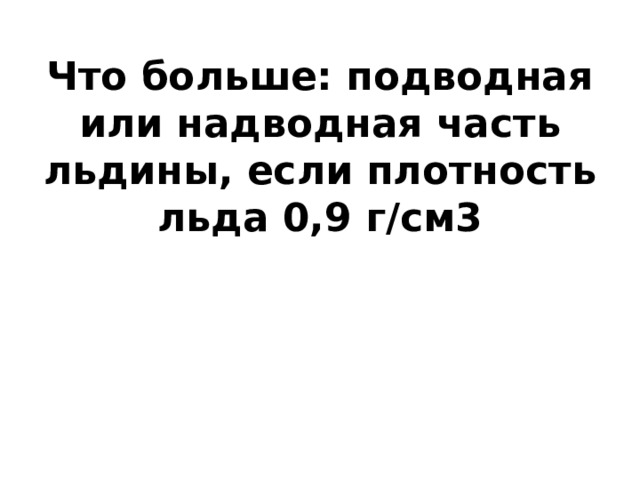 Что больше: подводная или надводная часть льдины, если плотность льда 0,9 г/см3