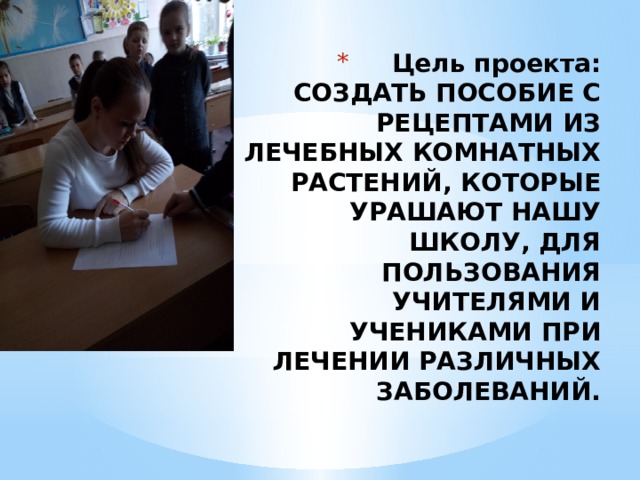 Цель проекта: СОЗДАТЬ ПОСОБИЕ С РЕЦЕПТАМИ ИЗ ЛЕЧЕБНЫХ КОМНАТНЫХ РАСТЕНИЙ, КОТОРЫЕ УРАШАЮТ НАШУ ШКОЛУ, ДЛЯ ПОЛЬЗОВАНИЯ УЧИТЕЛЯМИ И УЧЕНИКАМИ ПРИ ЛЕЧЕНИИ РАЗЛИЧНЫХ ЗАБОЛЕВАНИЙ.