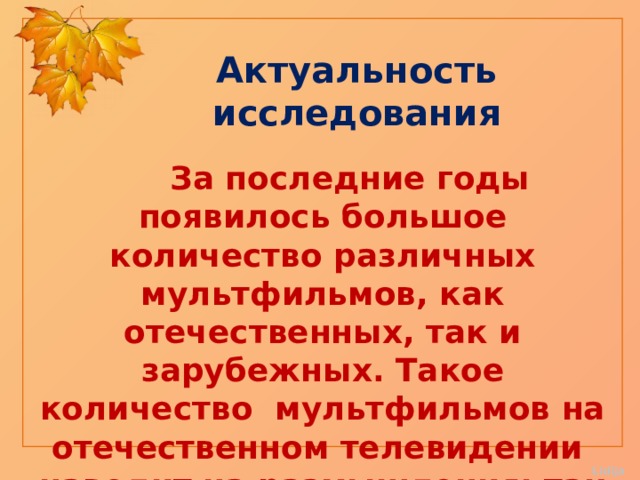 Актуальность исследования  За последние годы появилось большое количество различных мультфильмов, как отечественных, так и зарубежных. Такое количество мультфильмов на отечественном телевидении наводит на размышления: так вред или пользу они приносят?