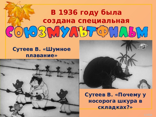 В 1936 году была создана специальная студия Сутеев В. «Шумное плавание» Сутеев В. «Почему у носорога шкура в складках?»