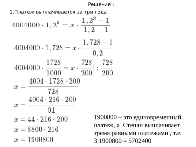 Решение : 1.Платеж выплачивается за три года 1900800 – это единовременный платеж, а Степан выплачивает тремя равными платежами , т.е. 3·1900800 = 5702400