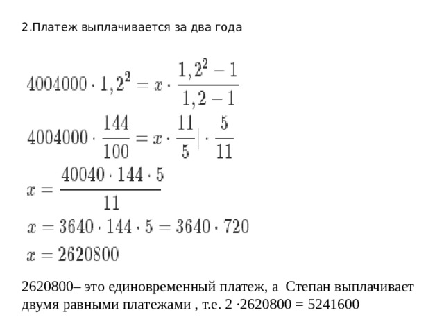 2.Платеж выплачивается за два года 2620800– это единовременный платеж, а Степан выплачивает двумя равными платежами , т.е. 2 ·2620800 = 5241600