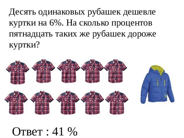 Десять одинаковых рубашек дешевле куртки на 6%. На сколько процентов пятнадцать таких же рубашек дороже куртки? Ответ : 41 %