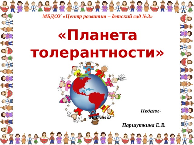 МБДОУ «Центр развития – детский сад №3» «Планета толерантности»  Педагог-психолог  Паршуткина Е.В.