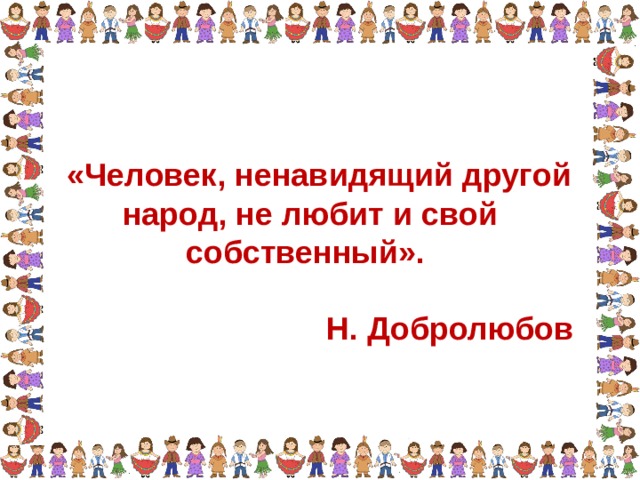 «Человек, ненавидящий другой народ, не любит и свой собственный». Н. Добролюбов