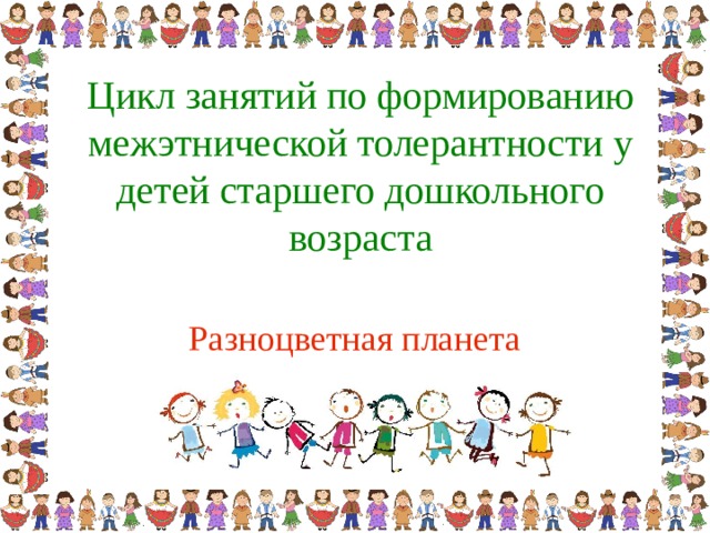 Цикл занятий по формированию межэтнической толерантности у детей старшего дошкольного возраста Разноцветная планета