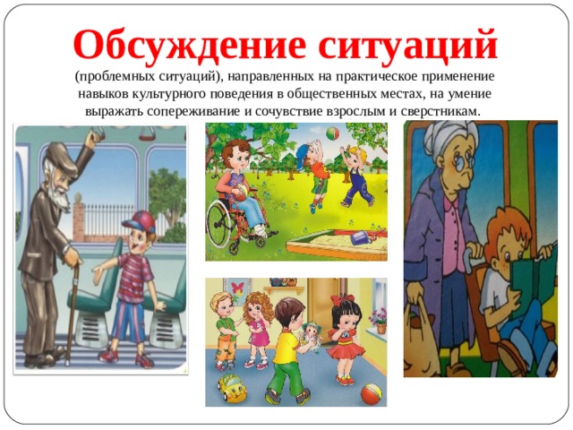 Обсуждение ситуаций (проблемных ситуаций), направленных на практическое применение навыков культурного поведения в общественных местах, на умение выражать сопереживание и сочувствие взрослым и сверстникам.